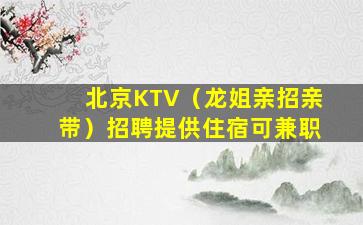 北京KTV（龙姐亲招亲带）招聘提供住宿可兼职