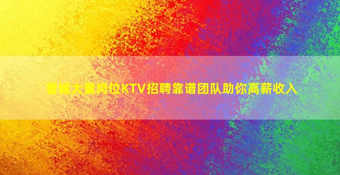 晋城大量岗位KTV招聘靠谱团队助你高薪收入