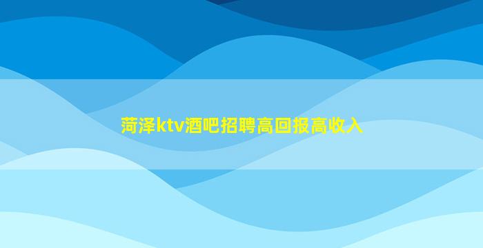 菏泽ktv酒吧招聘高回报高收入